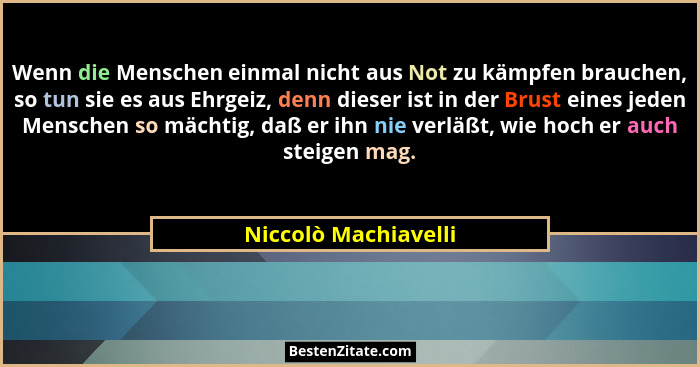 Wenn die Menschen einmal nicht aus Not zu kämpfen brauchen, so tun sie es aus Ehrgeiz, denn dieser ist in der Brust eines jeden... - Niccolò Machiavelli