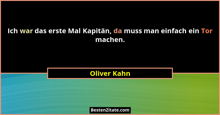 Ich war das erste Mal Kapitän, da muss man einfach ein Tor machen.... - Oliver Kahn