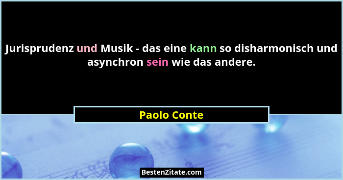 Jurisprudenz und Musik - das eine kann so disharmonisch und asynchron sein wie das andere.... - Paolo Conte