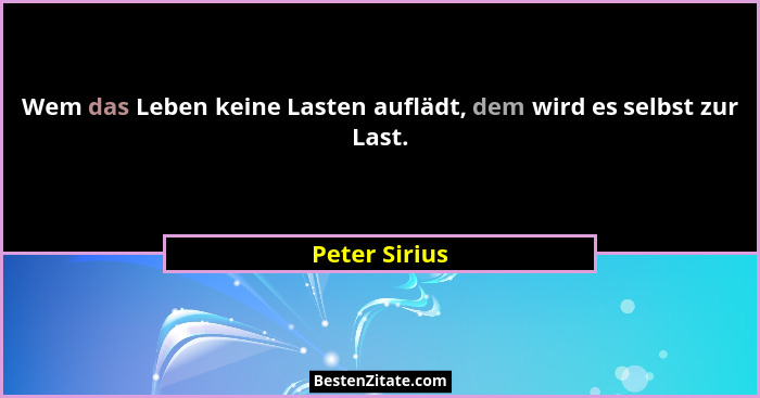 Wem das Leben keine Lasten auflädt, dem wird es selbst zur Last.... - Peter Sirius