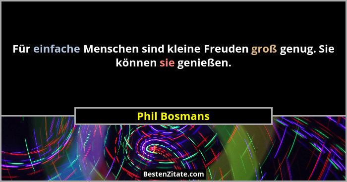 Für einfache Menschen sind kleine Freuden groß genug. Sie können sie genießen.... - Phil Bosmans