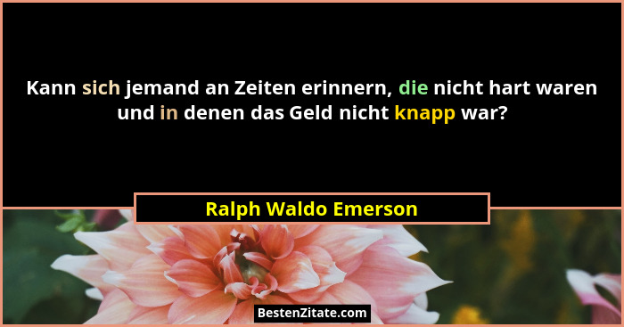 Kann sich jemand an Zeiten erinnern, die nicht hart waren und in denen das Geld nicht knapp war?... - Ralph Waldo Emerson