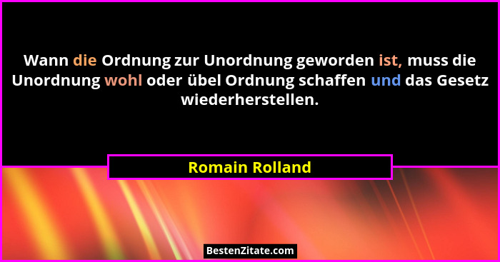 Wann die Ordnung zur Unordnung geworden ist, muss die Unordnung wohl oder übel Ordnung schaffen und das Gesetz wiederherstellen.... - Romain Rolland