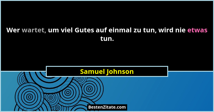 Wer wartet, um viel Gutes auf einmal zu tun, wird nie etwas tun.... - Samuel Johnson