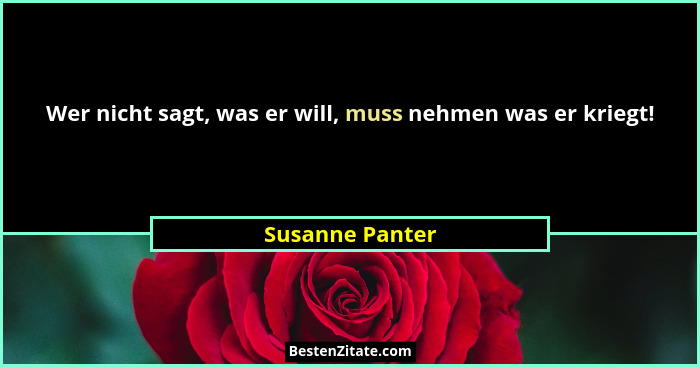 Wer nicht sagt, was er will, muss nehmen was er kriegt!... - Susanne Panter