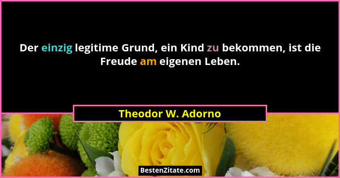 Der einzig legitime Grund, ein Kind zu bekommen, ist die Freude am eigenen Leben.... - Theodor W. Adorno