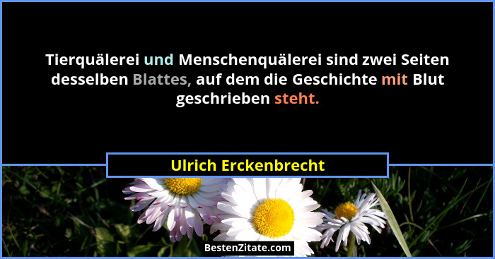 Tierquälerei und Menschenquälerei sind zwei Seiten desselben Blattes, auf dem die Geschichte mit Blut geschrieben steht.... - Ulrich Erckenbrecht