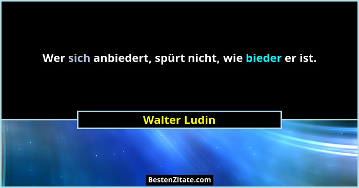 Wer sich anbiedert, spürt nicht, wie bieder er ist.... - Walter Ludin