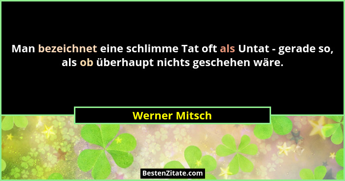 Man bezeichnet eine schlimme Tat oft als Untat - gerade so, als ob überhaupt nichts geschehen wäre.... - Werner Mitsch