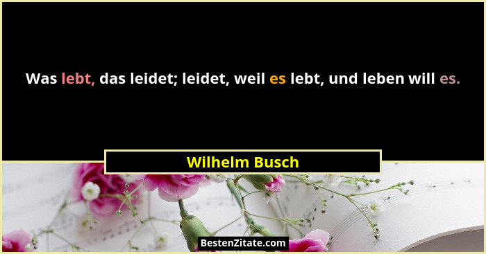Was lebt, das leidet; leidet, weil es lebt, und leben will es.... - Wilhelm Busch