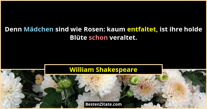 Denn Mädchen sind wie Rosen: kaum entfaltet, ist ihre holde Blüte schon veraltet.... - William Shakespeare