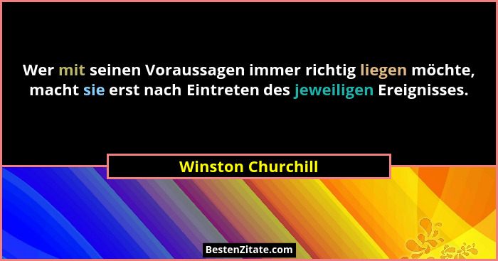 Wer mit seinen Voraussagen immer richtig liegen möchte, macht sie erst nach Eintreten des jeweiligen Ereignisses.... - Winston Churchill
