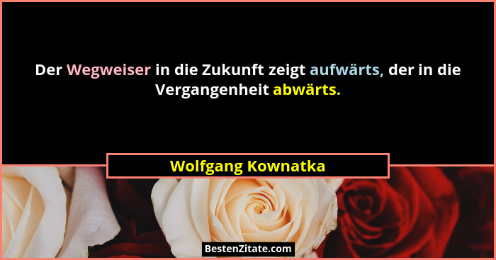 Der Wegweiser in die Zukunft zeigt aufwärts, der in die Vergangenheit abwärts.... - Wolfgang Kownatka