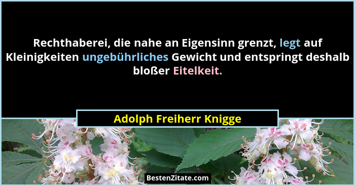 Rechthaberei, die nahe an Eigensinn grenzt, legt auf Kleinigkeiten ungebührliches Gewicht und entspringt deshalb bloßer Eitel... - Adolph Freiherr Knigge