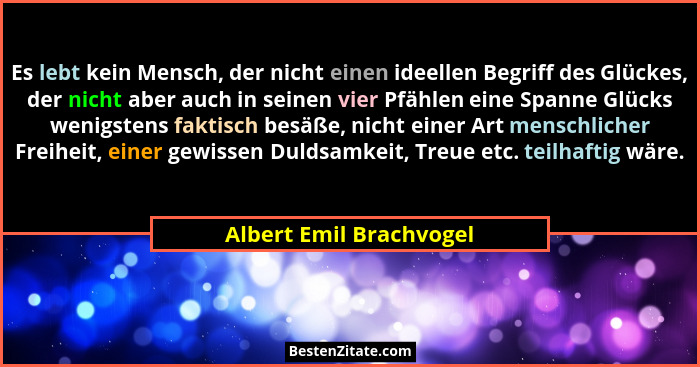 Es lebt kein Mensch, der nicht einen ideellen Begriff des Glückes, der nicht aber auch in seinen vier Pfählen eine Spanne Glü... - Albert Emil Brachvogel