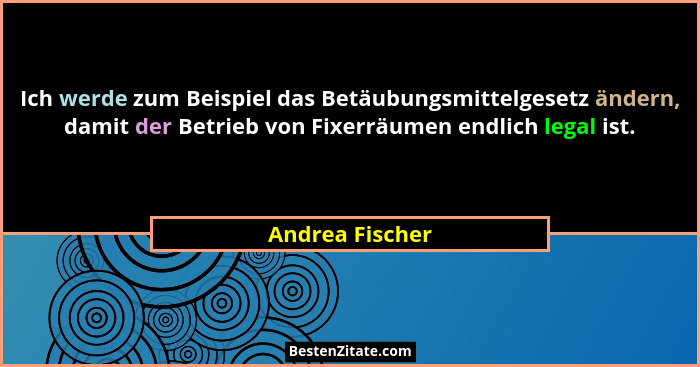 Ich werde zum Beispiel das Betäubungsmittelgesetz ändern, damit der Betrieb von Fixerräumen endlich legal ist.... - Andrea Fischer