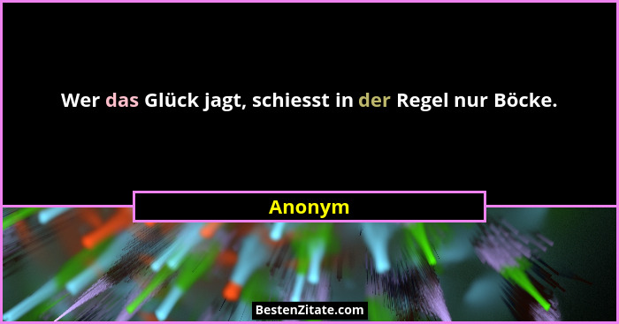 Wer das Glück jagt, schiesst in der Regel nur Böcke.... - Anonym
