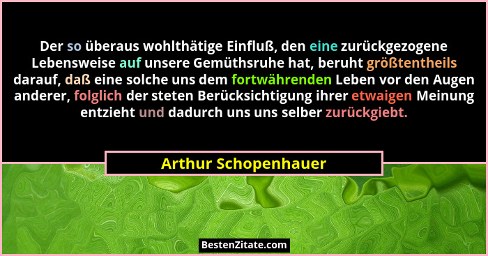 Der so überaus wohlthätige Einfluß, den eine zurückgezogene Lebensweise auf unsere Gemüthsruhe hat, beruht größtentheils darauf,... - Arthur Schopenhauer