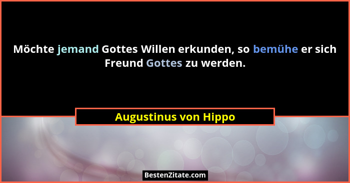Möchte jemand Gottes Willen erkunden, so bemühe er sich Freund Gottes zu werden.... - Augustinus von Hippo