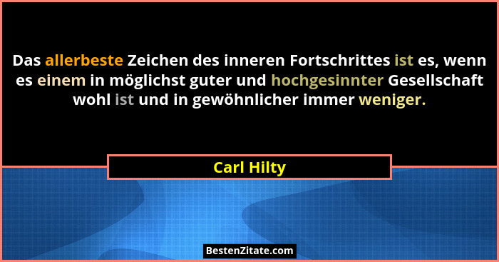 Das allerbeste Zeichen des inneren Fortschrittes ist es, wenn es einem in möglichst guter und hochgesinnter Gesellschaft wohl ist und in... - Carl Hilty