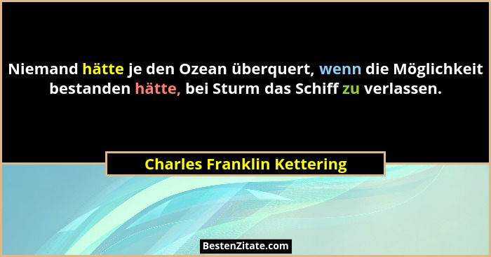 Niemand hätte je den Ozean überquert, wenn die Möglichkeit bestanden hätte, bei Sturm das Schiff zu verlassen.... - Charles Franklin Kettering