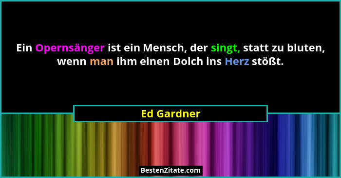 Ein Opernsänger ist ein Mensch, der singt, statt zu bluten, wenn man ihm einen Dolch ins Herz stößt.... - Ed Gardner