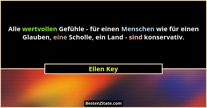 Alle wertvollen Gefühle - für einen Menschen wie für einen Glauben, eine Scholle, ein Land - sind konservativ.... - Ellen Key