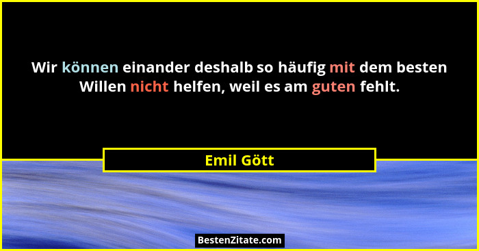 Wir können einander deshalb so häufig mit dem besten Willen nicht helfen, weil es am guten fehlt.... - Emil Gött