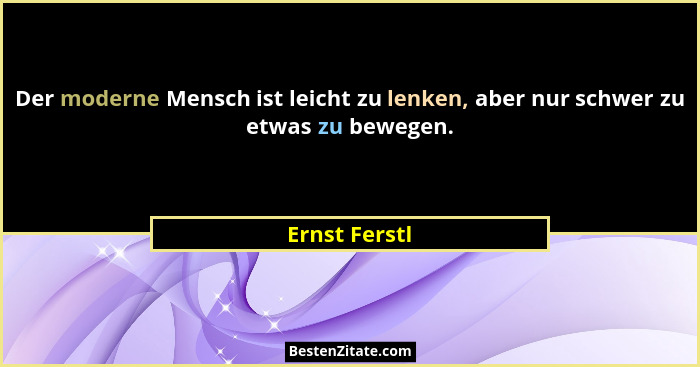 Der moderne Mensch ist leicht zu lenken, aber nur schwer zu etwas zu bewegen.... - Ernst Ferstl