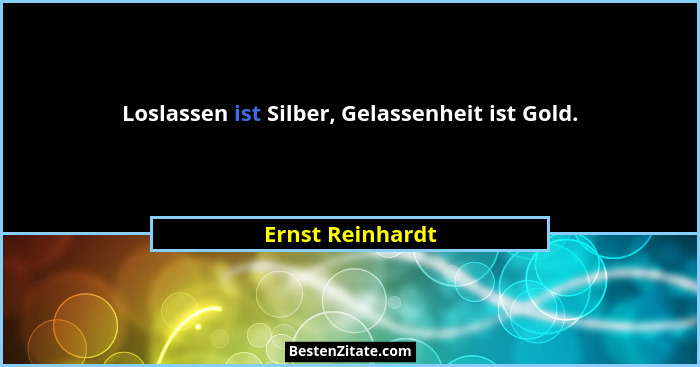 Loslassen ist Silber, Gelassenheit ist Gold.... - Ernst Reinhardt