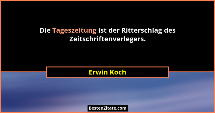 Die Tageszeitung ist der Ritterschlag des Zeitschriftenverlegers.... - Erwin Koch