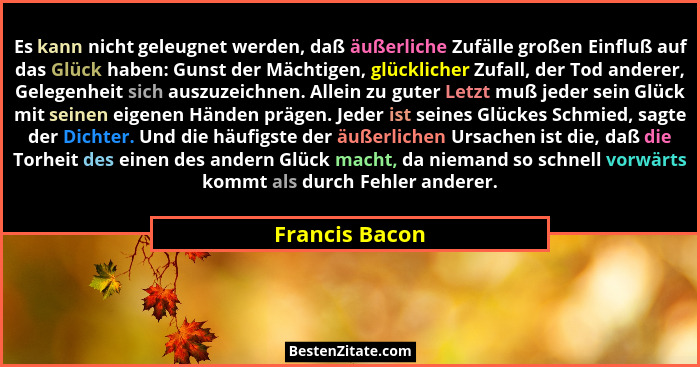 Es kann nicht geleugnet werden, daß äußerliche Zufälle großen Einfluß auf das Glück haben: Gunst der Mächtigen, glücklicher Zufall, de... - Francis Bacon