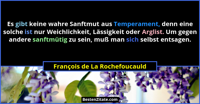 Es gibt keine wahre Sanftmut aus Temperament, denn eine solche ist nur Weichlichkeit, Lässigkeit oder Arglist. Um gegen... - François de La Rochefoucauld