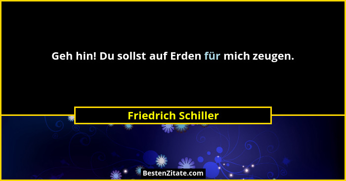 Geh hin! Du sollst auf Erden für mich zeugen.... - Friedrich Schiller
