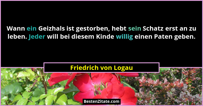 Wann ein Geizhals ist gestorben, hebt sein Schatz erst an zu leben. Jeder will bei diesem Kinde willig einen Paten geben.... - Friedrich von Logau