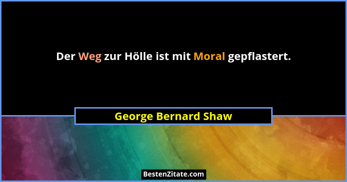 Der Weg zur Hölle ist mit Moral gepflastert.... - George Bernard Shaw