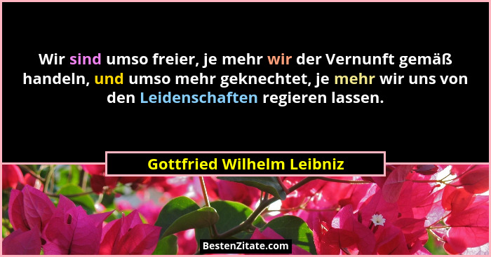 Wir sind umso freier, je mehr wir der Vernunft gemäß handeln, und umso mehr geknechtet, je mehr wir uns von den Leidenscha... - Gottfried Wilhelm Leibniz