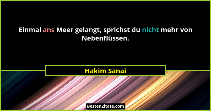Einmal ans Meer gelangt, sprichst du nicht mehr von Nebenflüssen.... - Hakim Sanai