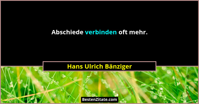 Abschiede verbinden oft mehr.... - Hans Ulrich Bänziger