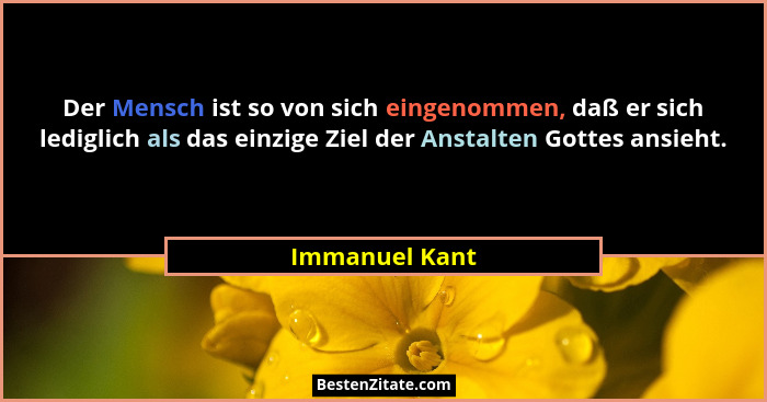 Der Mensch ist so von sich eingenommen, daß er sich lediglich als das einzige Ziel der Anstalten Gottes ansieht.... - Immanuel Kant