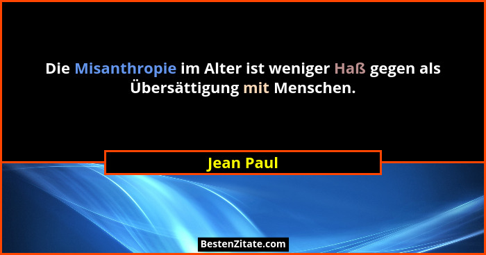 Die Misanthropie im Alter ist weniger Haß gegen als Übersättigung mit Menschen.... - Jean Paul