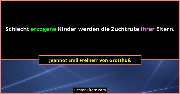 Schlecht erzogene Kinder werden die Zuchtrute ihrer Eltern.... - Jeannot Emil Freiherr von Grotthuß