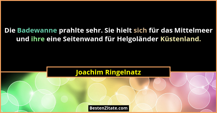 Die Badewanne prahlte sehr. Sie hielt sich für das Mittelmeer und ihre eine Seitenwand für Helgoländer Küstenland.... - Joachim Ringelnatz