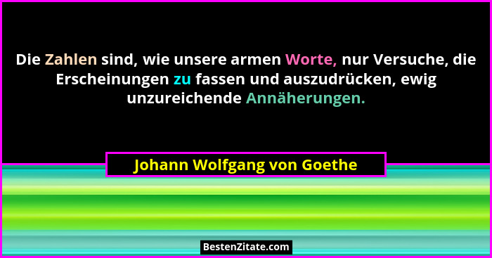 Die Zahlen sind, wie unsere armen Worte, nur Versuche, die Erscheinungen zu fassen und auszudrücken, ewig unzureichende A... - Johann Wolfgang von Goethe