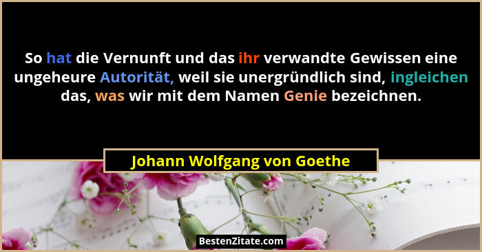 So hat die Vernunft und das ihr verwandte Gewissen eine ungeheure Autorität, weil sie unergründlich sind, ingleichen das,... - Johann Wolfgang von Goethe
