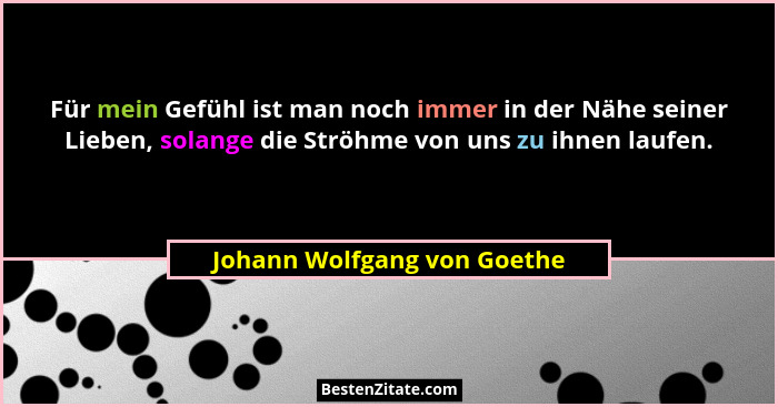 Für mein Gefühl ist man noch immer in der Nähe seiner Lieben, solange die Ströhme von uns zu ihnen laufen.... - Johann Wolfgang von Goethe