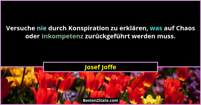 Versuche nie durch Konspiration zu erklären, was auf Chaos oder Inkompetenz zurückgeführt werden muss.... - Josef Joffe