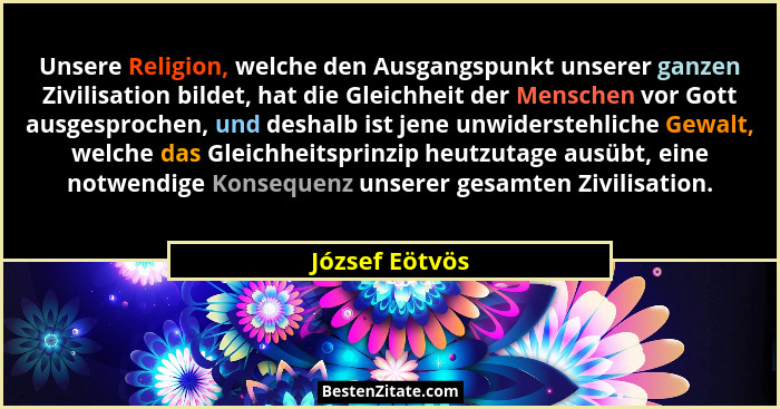 Unsere Religion, welche den Ausgangspunkt unserer ganzen Zivilisation bildet, hat die Gleichheit der Menschen vor Gott ausgesprochen,... - József Eötvös