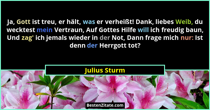 Ja, Gott ist treu, er hält, was er verheißt! Dank, liebes Weib, du wecktest mein Vertraun, Auf Gottes Hilfe will ich freudig baun, Und... - Julius Sturm