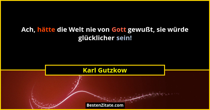 Ach, hätte die Welt nie von Gott gewußt, sie würde glücklicher sein!... - Karl Gutzkow